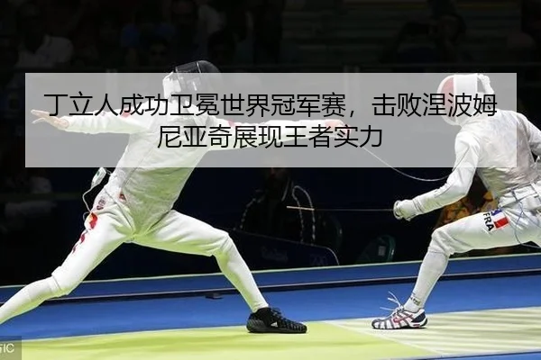 丁立人成功卫冕世界冠军赛，击败涅波姆尼亚奇展现王者实力