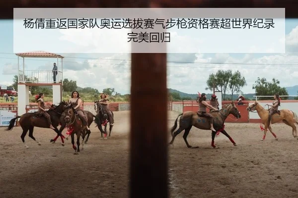 杨倩重返国家队奥运选拔赛气步枪资格赛超世界纪录完美回归